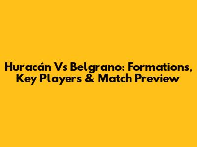 Huracán Vs Belgrano: Formations, Key Players & Match Preview