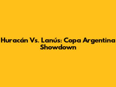 Huracán Vs. Lanús: Copa Argentina Showdown