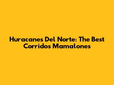 Huracanes Del Norte: The Best Corridos Mamalones