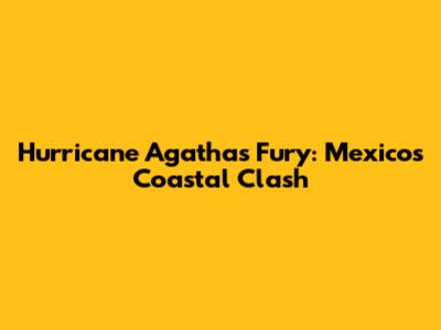 Hurricane Agatha's Fury: Mexico's Coastal Clash