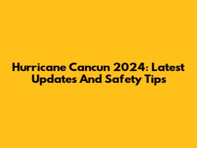 Hurricane Cancun 2024: Latest Updates And Safety Tips