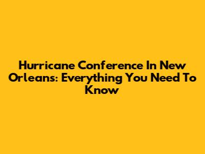 Hurricane Conference In New Orleans: Everything You Need To Know