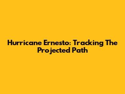 Hurricane Ernesto: Tracking The Projected Path