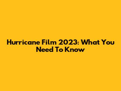 Hurricane Film 2023: What You Need To Know