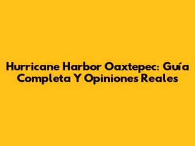 Hurricane Harbor Oaxtepec: Guía Completa Y Opiniones Reales