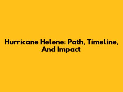 Hurricane Helene: Path, Timeline, And Impact