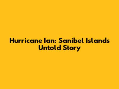 Hurricane Ian: Sanibel Island's Untold Story