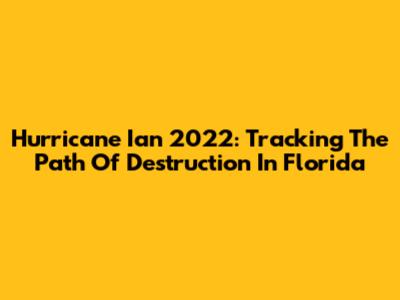 Hurricane Ian 2022: Tracking The Path Of Destruction In Florida