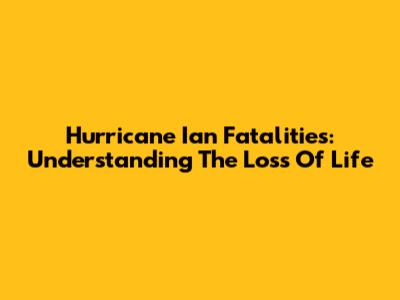 Hurricane Ian Fatalities: Understanding The Loss Of Life