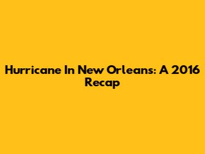 Hurricane In New Orleans: A 2016 Recap
