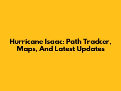 Hurricane Isaac: Path Tracker, Maps, And Latest Updates