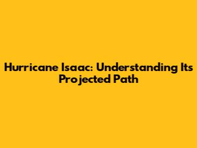 Hurricane Isaac: Understanding Its Projected Path
