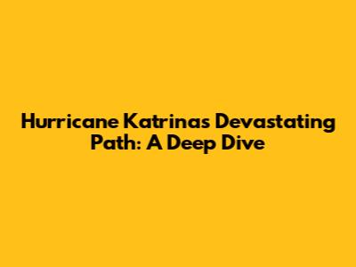 Hurricane Katrina's Devastating Path: A Deep Dive