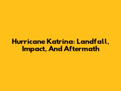 Hurricane Katrina: Landfall, Impact, And Aftermath