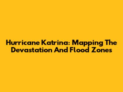 Hurricane Katrina: Mapping The Devastation And Flood Zones