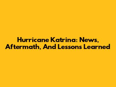 Hurricane Katrina: News, Aftermath, And Lessons Learned