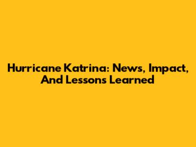Hurricane Katrina: News, Impact, And Lessons Learned