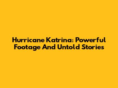 Hurricane Katrina: Powerful Footage And Untold Stories