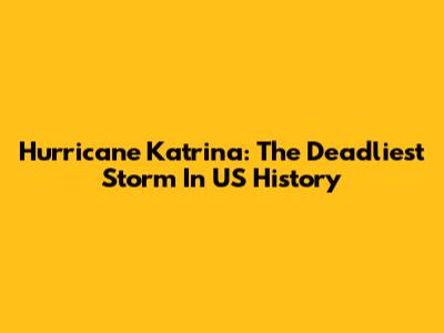 Hurricane Katrina: The Deadliest Storm In US History