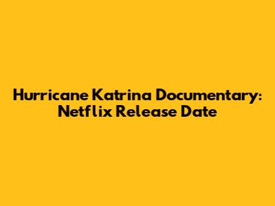Hurricane Katrina Documentary: Netflix Release Date