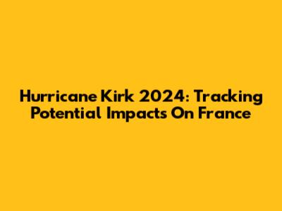 Hurricane Kirk 2024: Tracking Potential Impacts On France