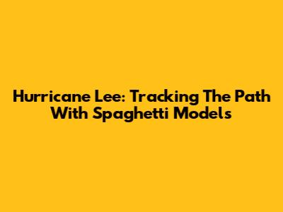 Hurricane Lee: Tracking The Path With Spaghetti Models