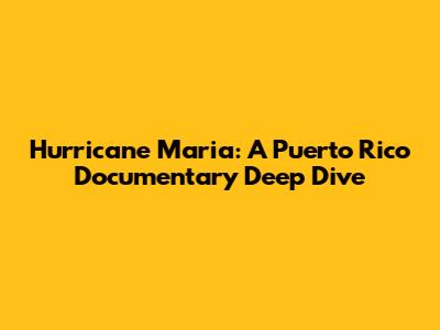 Hurricane Maria: A Puerto Rico Documentary Deep Dive