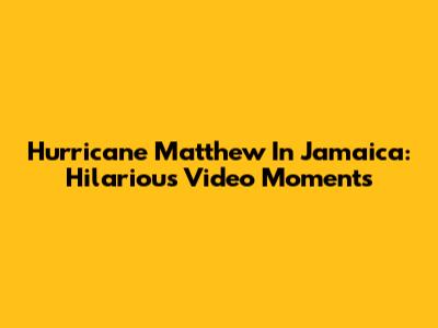 Hurricane Matthew In Jamaica: Hilarious Video Moments