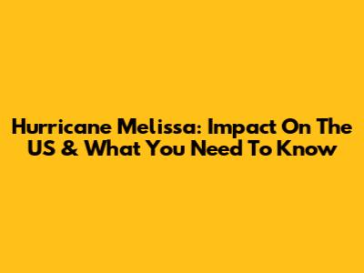 Hurricane Melissa: Impact On The US & What You Need To Know