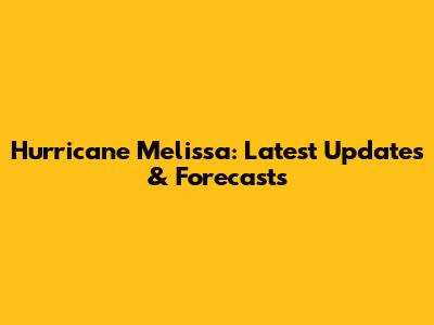 Hurricane Melissa: Latest Updates & Forecasts