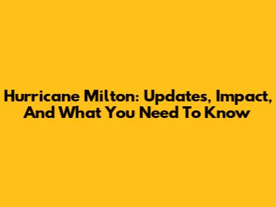 Hurricane Milton: Updates, Impact, And What You Need To Know