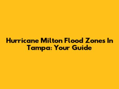 Hurricane Milton Flood Zones In Tampa: Your Guide