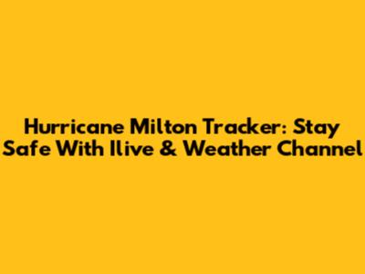 Hurricane Milton Tracker: Stay Safe With Ilive & Weather Channel