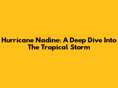 Hurricane Nadine: A Deep Dive Into The Tropical Storm