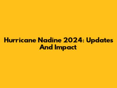 Hurricane Nadine 2024: Updates And Impact