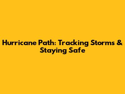 Hurricane Path: Tracking Storms & Staying Safe