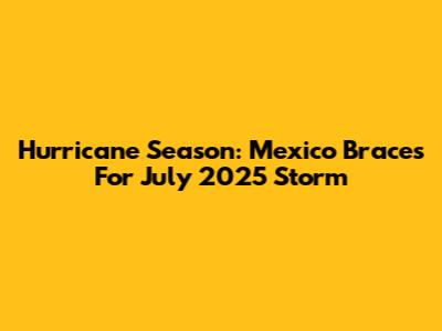 Hurricane Season: Mexico Braces For July 2025 Storm