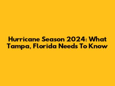 Hurricane Season 2024: What Tampa, Florida Needs To Know