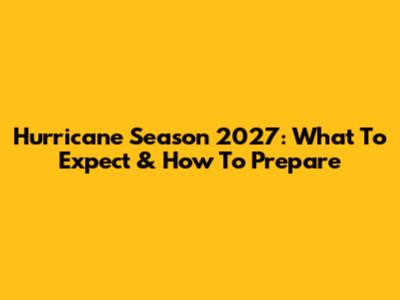 Hurricane Season 2027: What To Expect & How To Prepare