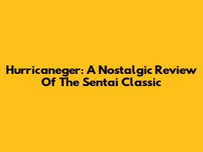 Hurricaneger: A Nostalgic Review Of The Sentai Classic