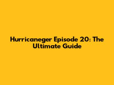 Hurricaneger Episode 20: The Ultimate Guide