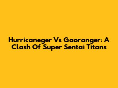Hurricaneger Vs Gaoranger: A Clash Of Super Sentai Titans