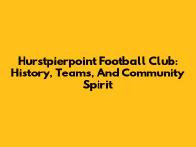 Hurstpierpoint Football Club: History, Teams, And Community Spirit