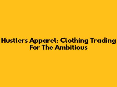 Hustlers Apparel: Clothing Trading For The Ambitious