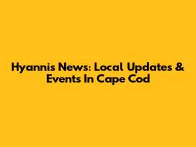 Hyannis News: Local Updates & Events In Cape Cod