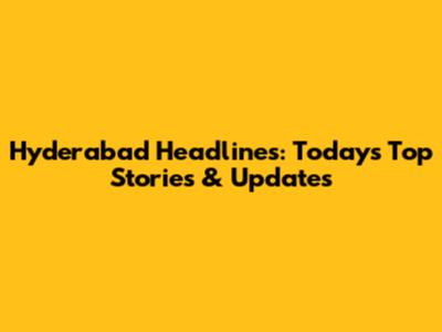 Hyderabad Headlines: Today's Top Stories & Updates