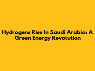 Hydrogen's Rise In Saudi Arabia: A Green Energy Revolution