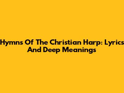 Hymns Of The Christian Harp: Lyrics And Deep Meanings