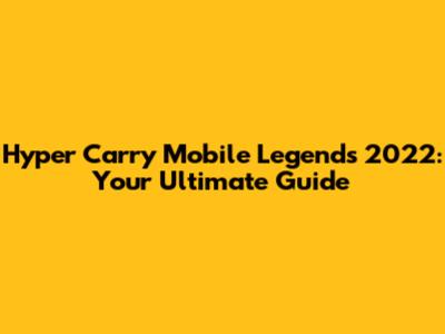 Hyper Carry Mobile Legends 2022: Your Ultimate Guide