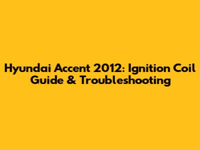Hyundai Accent 2012: Ignition Coil Guide & Troubleshooting